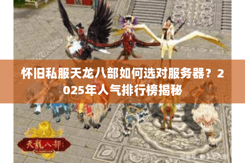 怀旧私服天龙八部如何选对服务器?2025年人气排行榜揭秘 怀旧私服天龙八部如何选对服务器?2025年人气排行榜揭秘