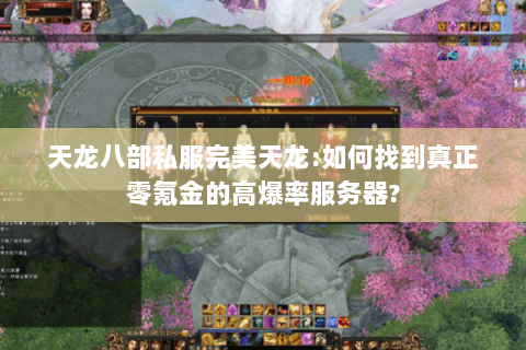 天龙八部私服完美天龙:如何找到真正零氪金的高爆率服务器? 天龙八部私服完美天龙:如何找到真正零氪金的高爆率服务器?