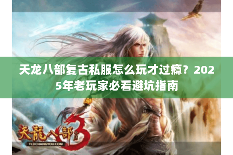天龙八部复古私服怎么玩才过瘾?2025年老玩家必看避坑指南 天龙八部复古私服怎么玩才过瘾?2025年老玩家必看避坑指南