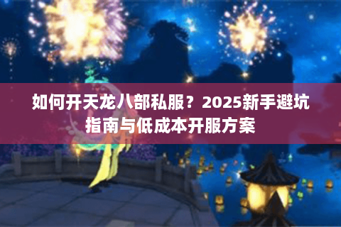 如何开天龙八部私服?2025新手避坑指南与低成本开服方案 如何开天龙八部私服?2025新手避坑指南与低成本开服方案