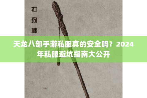 天龙八部手游私服真的安全吗?2024年私服避坑指南大公开 天龙八部手游私服真的安全吗?2024年私服避坑指南大公开