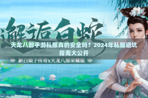 天龙八部手游私服真的安全吗?2024年私服避坑指南大公开 天龙八部手游私服真的安全吗?2024年私服避坑指南大公开