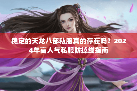 稳定的天龙八部私服真的存在吗?2024年高人气私服防掉线指南 稳定的天龙八部私服真的存在吗?2024年高人气私服防掉线指南