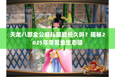 天龙八部全公益私服能长久吗？揭秘2025年零氪金生态链