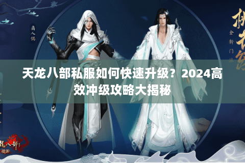 天龙八部私服如何快速升级?2024高效冲级攻略大揭秘 天龙八部私服如何快速升级?2024高效冲级攻略大揭秘