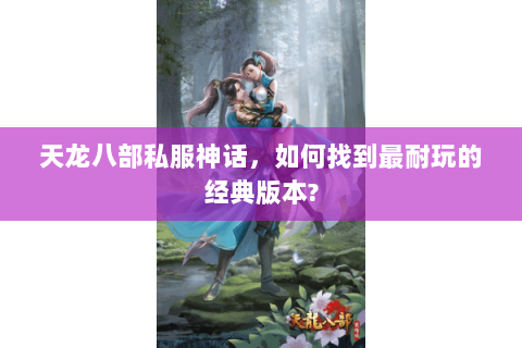 天龙八部私服神话,如何找到最耐玩的经典版本? 天龙八部私服神话,如何找到最耐玩的经典版本?