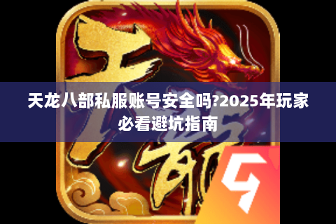 天龙八部私服账号安全吗?2025年玩家必看避坑指南 天龙八部私服账号安全吗?2025年玩家必看避坑指南