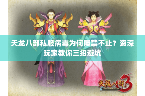 天龙八部私服病毒为何屡禁不止?资深玩家教你三招避坑 天龙八部私服病毒为何屡禁不止?资深玩家教你三招避坑