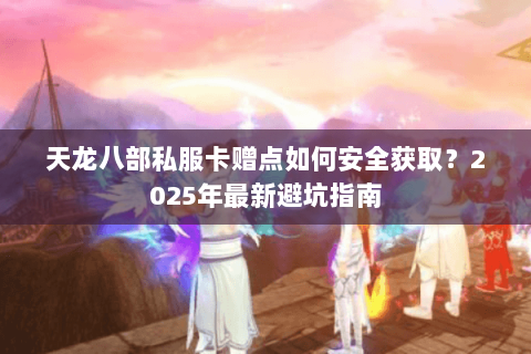 天龙八部私服卡赠点如何安全获取?2025年最新避坑指南 天龙八部私服卡赠点如何安全获取?2025年最新避坑指南