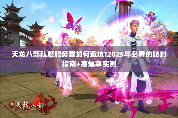 天龙八部私服服务器如何避坑?2025年必看的防封指南+高爆率实测