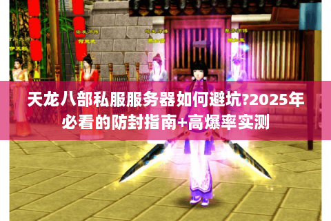 天龙八部私服服务器如何避坑?2025年必看的防封指南+高爆率实测