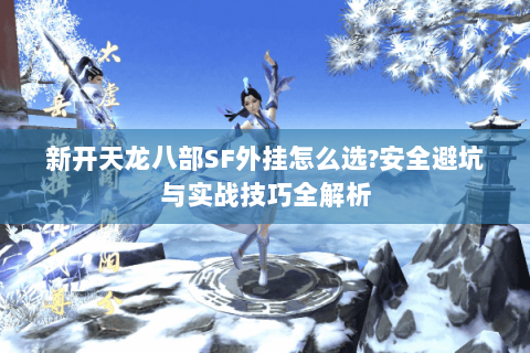 新开天龙八部SF外挂怎么选?安全避坑与实战技巧全解析 新开天龙八部SF外挂怎么选?安全避坑与实战技巧全解析
