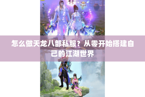 怎么做天龙八部私服？从零开始搭建自己的江湖世界