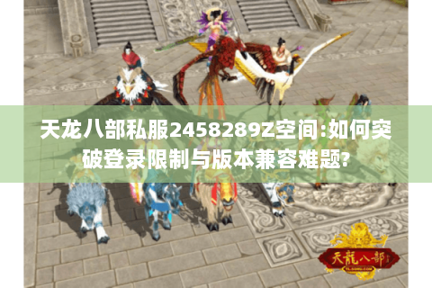 天龙八部私服2458289Z空间:如何突破登录限制与版本兼容难题?