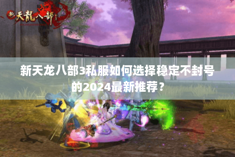 新天龙八部3私服如何选择稳定不封号的2024最新推荐? 新天龙八部3私服如何选择稳定不封号的2024最新推荐?