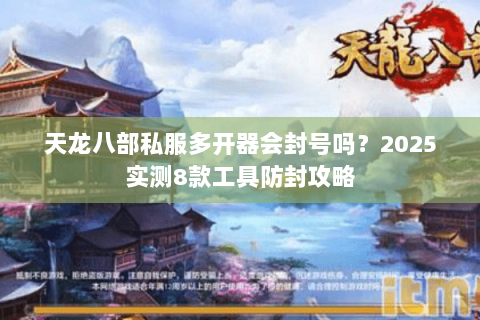 天龙八部私服多开器会封号吗?2025实测8款工具防封攻略 天龙八部私服多开器会封号吗?2025实测8款工具防封攻略