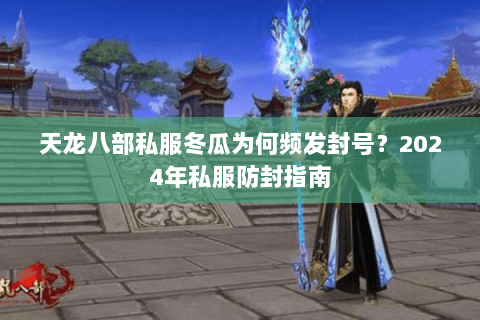 天龙八部私服冬瓜为何频发封号?2024年私服防封指南 天龙八部私服冬瓜为何频发封号?2024年私服防封指南