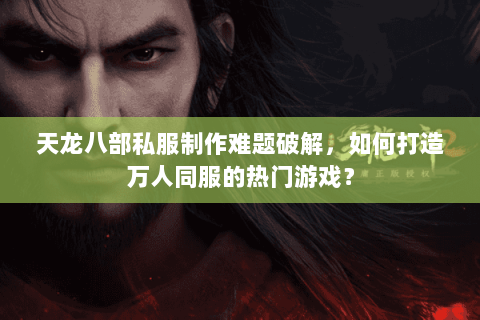 天龙八部私服制作难题破解，如何打造万人同服的热门游戏？
