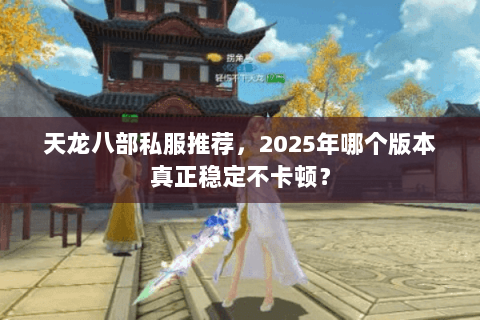 天龙八部私服推荐,2025年哪个版本真正稳定不卡顿? 天龙八部私服推荐,2025年哪个版本真正稳定不卡顿?