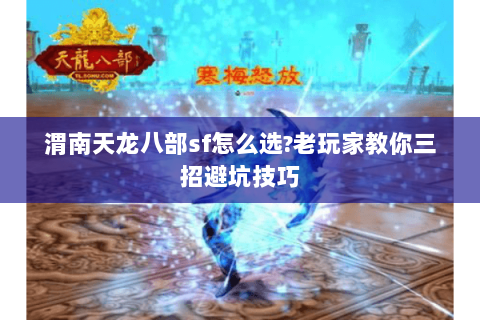 渭南天龙八部sf怎么选?老玩家教你三招避坑技巧 渭南天龙八部sf怎么选?老玩家教你三招避坑技巧