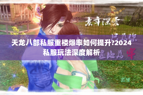 天龙八部私服重楼爆率如何提升?2024私服玩法深度解析 天龙八部私服重楼爆率如何提升?2024私服玩法深度解析