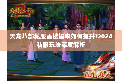 天龙八部私服重楼爆率如何提升?2024私服玩法深度解析 天龙八部私服重楼爆率如何提升?2024私服玩法深度解析