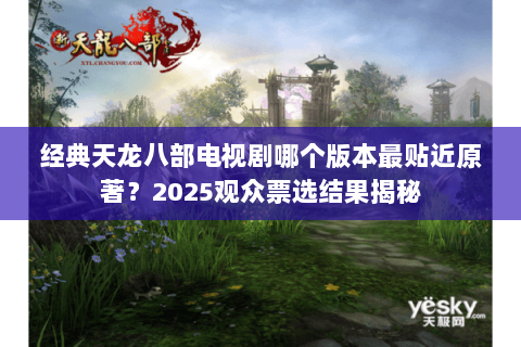 经典天龙八部电视剧哪个版本最贴近原著?2025观众票选结果揭秘 经典天龙八部电视剧哪个版本最贴近原著?2025观众票选结果揭秘