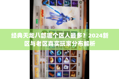 经典天龙八部哪个区人最多?2024新区与老区真实玩家分布解析 经典天龙八部哪个区人最多?2024新区与老区真实玩家分布解析