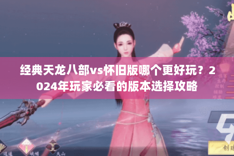 经典天龙八部vs怀旧版哪个更好玩?2024年玩家必看的版本选择攻略 经典天龙八部vs怀旧版哪个更好玩?2024年玩家必看的版本选择攻略