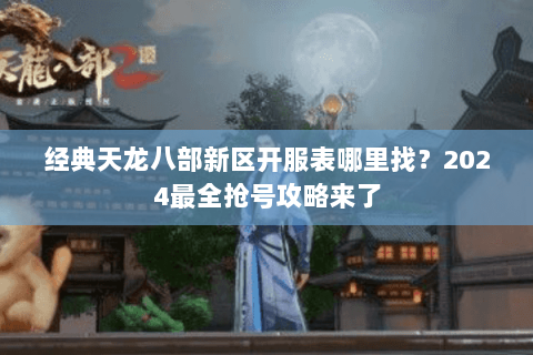 经典天龙八部新区开服表哪里找?2024最全抢号攻略来了 经典天龙八部新区开服表哪里找?2024最全抢号攻略来了