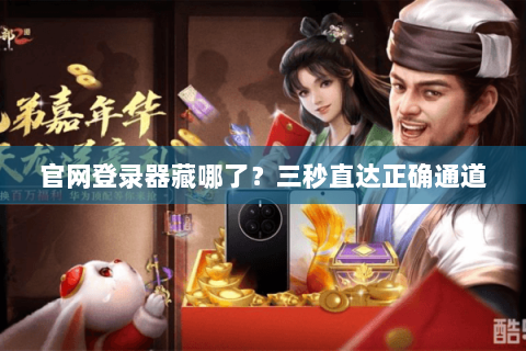 官网登录器藏哪了?三秒直达正确通道 官网登录器藏哪了?三秒直达正确通道