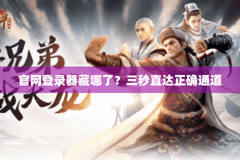 官网登录器藏哪了?三秒直达正确通道 官网登录器藏哪了?三秒直达正确通道