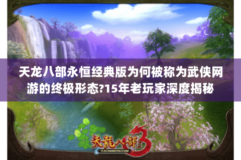 天龙八部永恒经典版为何被称为武侠网游的终极形态?15年老玩家深度揭秘