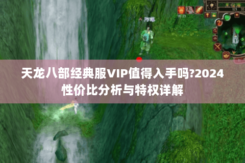 天龙八部经典服VIP值得入手吗?2024性价比分析与特权详解 天龙八部经典服VIP值得入手吗?2024性价比分析与特权详解