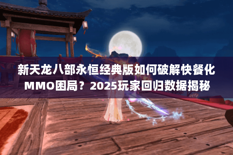 新天龙八部永恒经典版如何破解快餐化MMO困局?2025玩家回归数据揭秘 新天龙八部永恒经典版如何破解快餐化MMO困局?2025玩家回归数据揭秘