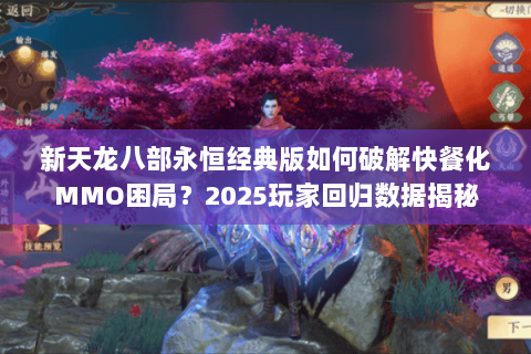 新天龙八部永恒经典版如何破解快餐化MMO困局?2025玩家回归数据揭秘 新天龙八部永恒经典版如何破解快餐化MMO困局?2025玩家回归数据揭秘