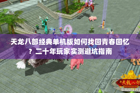 天龙八部经典单机版如何找回青春回忆？二十年玩家实测避坑指南