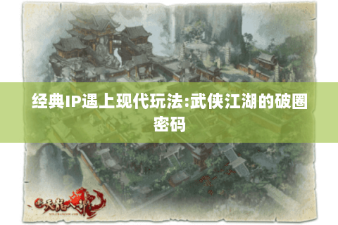 经典IP遇上现代玩法:武侠江湖的破圈密码