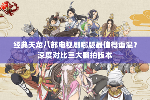 经典天龙八部电视剧哪版最值得重温?深度对比三大翻拍版本 经典天龙八部电视剧哪版最值得重温?深度对比三大翻拍版本