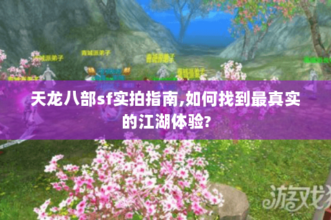 天龙八部sf实拍指南,如何找到最真实的江湖体验? 天龙八部sf实拍指南,如何找到最真实的江湖体验?
