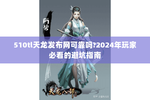 510tl天龙发布网可靠吗?2024年玩家必看的避坑指南 510tl天龙发布网可靠吗?2024年玩家必看的避坑指南