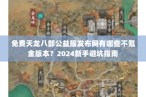免费天龙八部公益服发布网有哪些不氪金版本？2024新手避坑指南