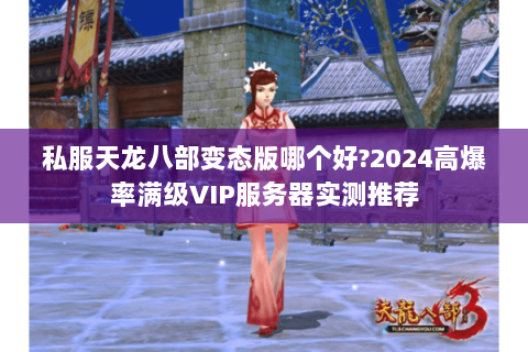 私服天龙八部变态版哪个好?2024高爆率满级VIP服务器实测推荐 私服天龙八部变态版哪个好?2024高爆率满级VIP服务器实测推荐