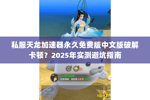 私服天龙加速器永久免费版中文版破解卡顿?2025年实测避坑指南 私服天龙加速器永久免费版中文版破解卡顿?2025年实测避坑指南