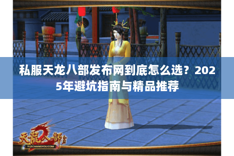 私服天龙八部发布网到底怎么选？2025年避坑指南与精品推荐