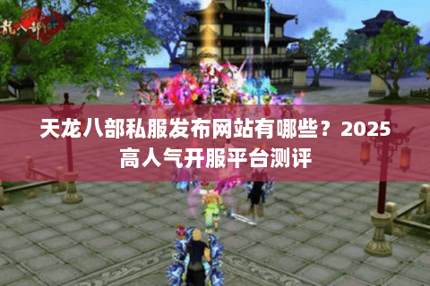 天龙八部私服发布网站有哪些?2025高人气开服平台测评 天龙八部私服发布网站有哪些?2025高人气开服平台测评