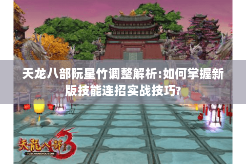 天龙八部阮星竹调整解析:如何掌握新版技能连招实战技巧? 天龙八部阮星竹调整解析:如何掌握新版技能连招实战技巧?