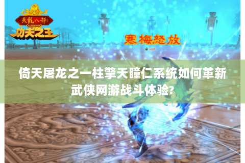 倚天屠龙之一柱擎天瞳仁系统如何革新武侠网游战斗体验?