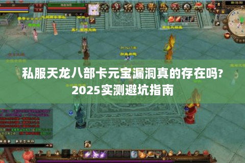 私服天龙八部卡元宝漏洞真的存在吗?2025实测避坑指南 私服天龙八部卡元宝漏洞真的存在吗?2025实测避坑指南