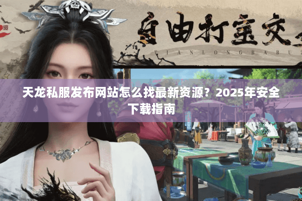 天龙私服发布网站怎么找最新资源?2025年安全下载指南 天龙私服发布网站怎么找最新资源?2025年安全下载指南